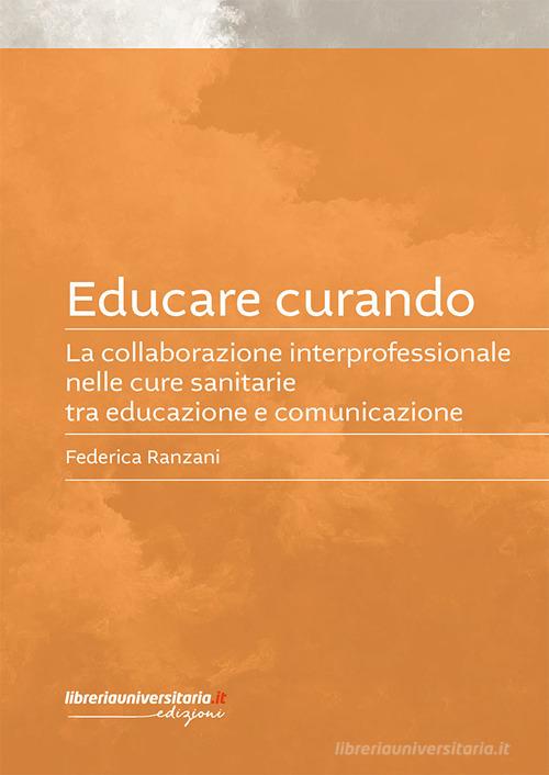 Educare curando. La collaborazione interprofessionale nelle cure sanitarie tra educazione e comunicazione di Federica Ranzani edito da libreriauniversitaria.it