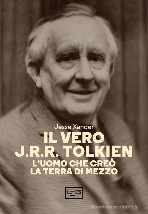 Il vero J.R.R. Tolkien. L'uomo che creò la Terra di Mezzo di Jesse Xander edito da LEG Edizioni