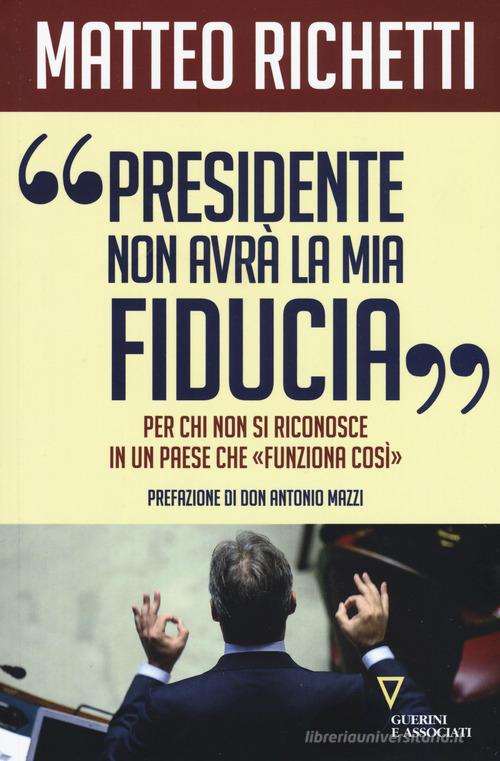 «Presidente, non avrà la mia fiducia». Per chi non si riconosce in un paese che «funziona così» di Matteo Richetti edito da Guerini e Associati