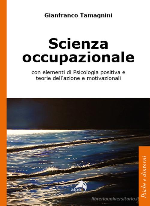 Scienza occupazionale con elementi di psicologia positiva e teorie dell'azione e motivazionali di Gianfranco Tamagnini edito da Alpes Italia