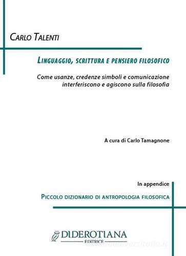 Linguaggio, scrittura e pensiero filosofico. Come usanze, credenze simboli e comunicazione interferiscono e agiscono sulla filosofia di Carlo Talenti edito da Diderotiana Editrice