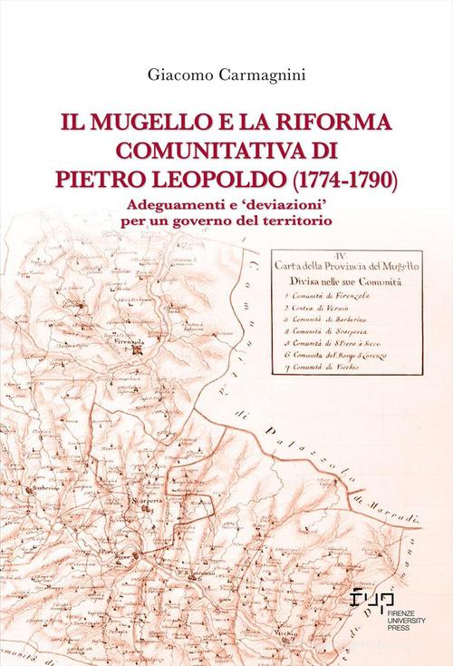 Il Mugello e la riforma comunitativa di Pietro Leopoldo (1774-1790). Adeguamenti e «deviazioni» per un governo del territorio di Carmagnini Giacomo edito da Firenze University Press