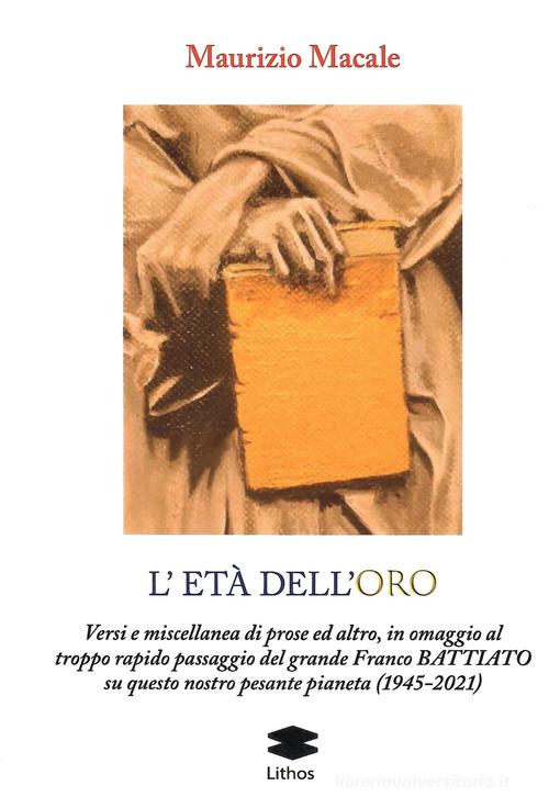 L'età dell'roro. Versi e miscellanea di prose ed altro, in omaggio al troppo rapido passaggio del grande Franco Battiato su questo nostro pesante pianeta (1945-2021) di Maurizio Macale edito da Lithos