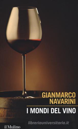 I mondi del vino. Enografia dentro e fuori il bicchiere di Gianmarco Navarini edito da Il Mulino