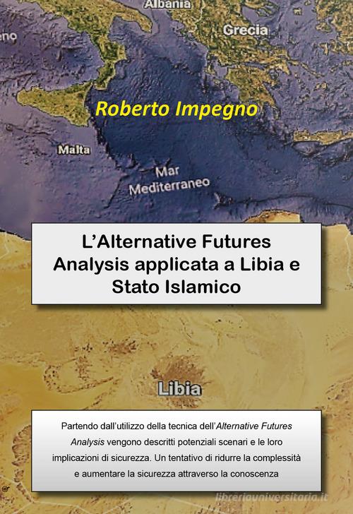 L' Alternative Futures Analysis applicata a Libia e Stato Islamico di Roberto Impegno edito da Youcanprint