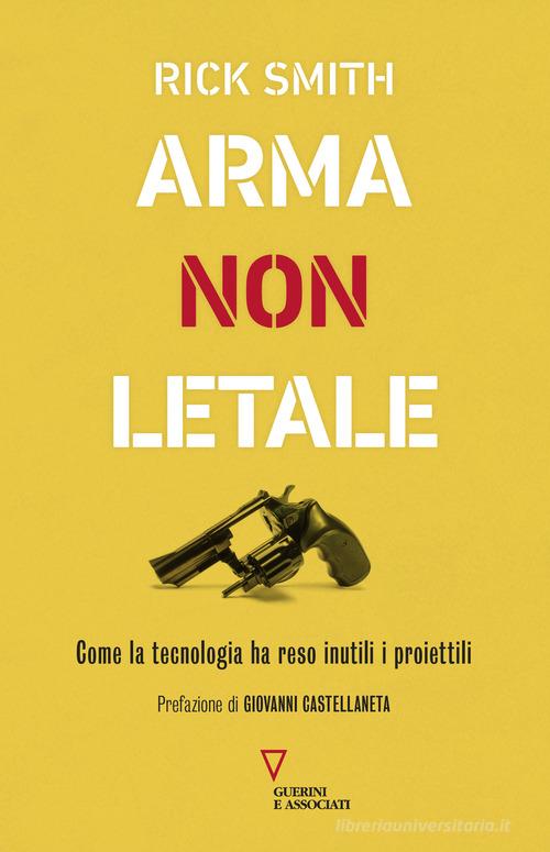 Arma non letale. Come la tecnologia ha reso inutili i proiettili di Rick Smith edito da Guerini e Associati