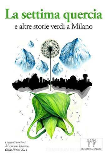 La settima quercia e altre storie verdi a Milano. I racconti vincitori del Concorso letterario Green fiction 2014 edito da Quarto Paesaggio