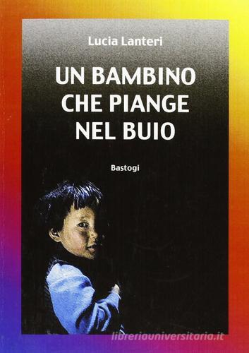 Un bambino che piange nel buio di Lucia Lanteri edito da Bastogi Editrice Italiana