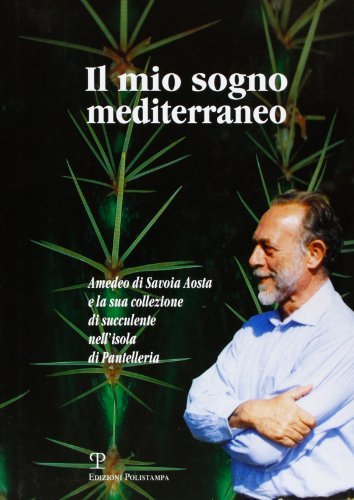 Il mio sogno mediterraneo. Amedeo di Savoia Aosta e la sua collezione di succulente nell'isola di Pantelleria di M. Novella Batini edito da Polistampa