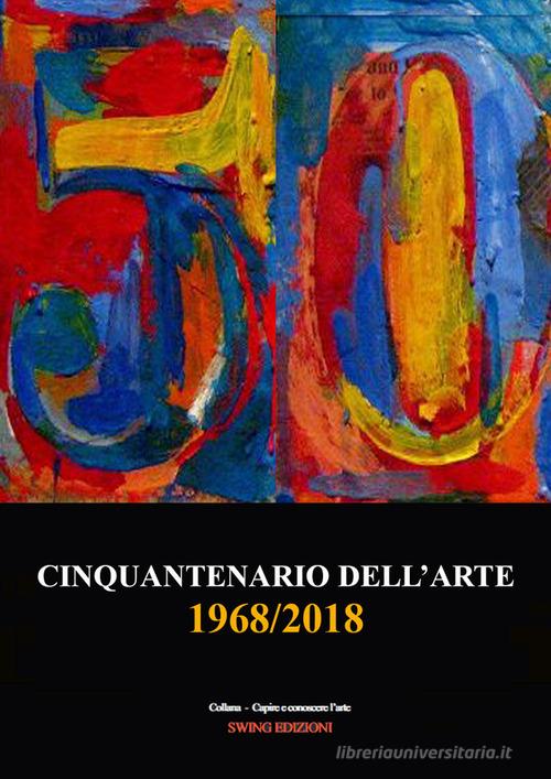 Cinquantenario dell'arte. 1968-2018 edito da Swing