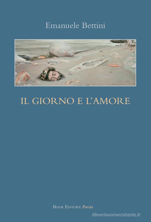 Il giorno e l'amore di Emanuele Bettini edito da Book Editore