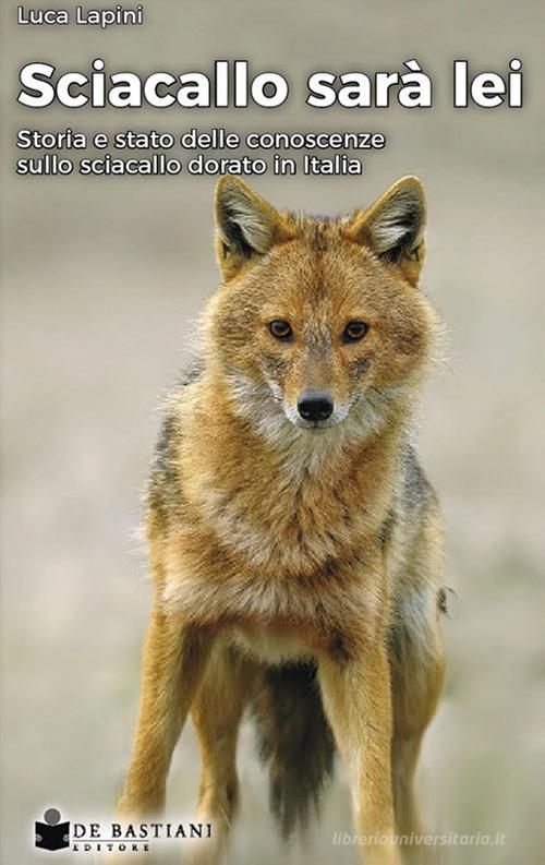 Sciacallo sarà lei. Storia e stato delle conoscenze sullo sciacallo dorato in Italia di Luca Lapini edito da De Bastiani