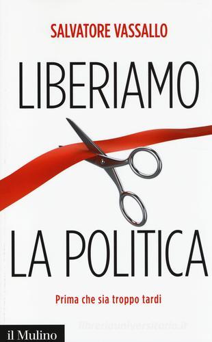 Liberiamo la politica. Prima che sia troppo tardi di Salvatore Vassallo edito da Il Mulino