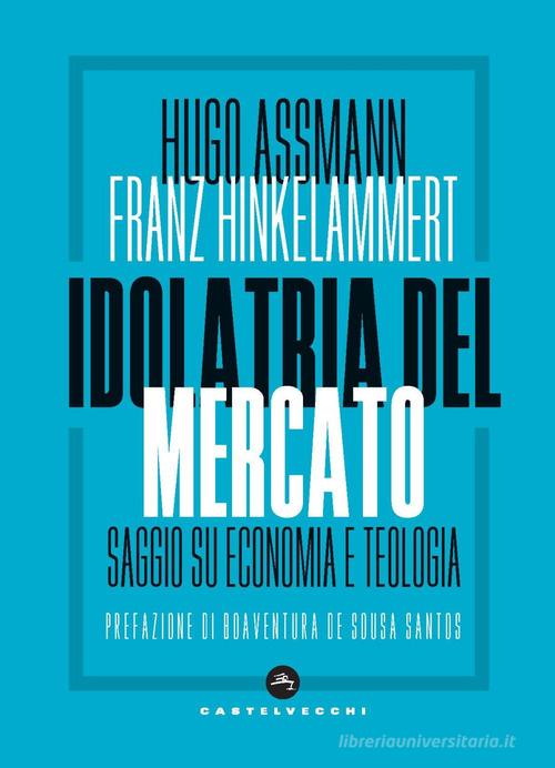 Idolatria del mercato. Saggio su economia e teologia di Hugo Assmann, Franz J. Hinkelammert edito da Castelvecchi