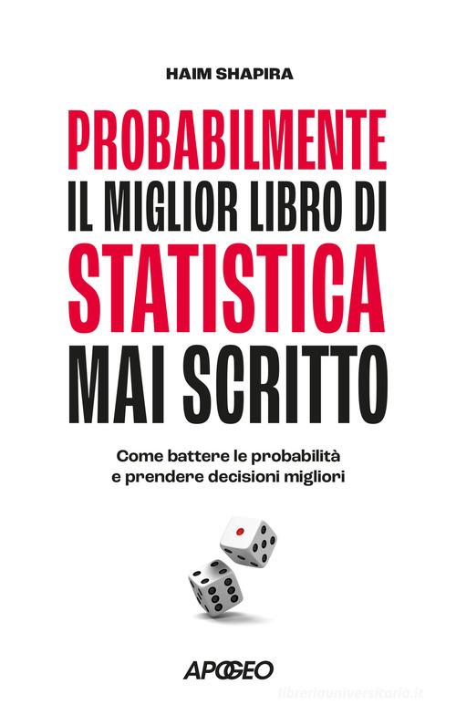 Probabilmente il miglior libro di statistica mai scritto. Come battere le probabilità e prendere decisioni migliori di Haim Shapira edito da Apogeo