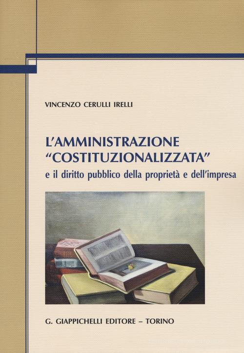 L' amministrazione «costituzionalizzata» e il diritto pubblico della proprietà e dell'impresa di Vincenzo Cerulli Irelli edito da Giappichelli