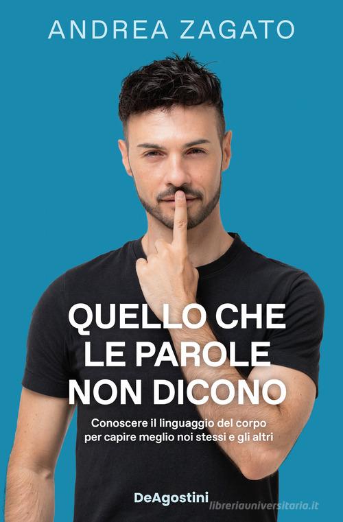 Quello che le parole non dicono. Conoscere il linguaggio del corpo per capire meglio noi stessi e gli altri di Andrea Zagato edito da De Agostini