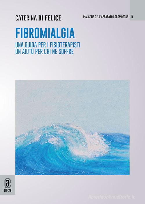 Fibromialgia. Una guida per i fisioterapisti, un aiuto per chi ne soffre di Caterina Di Felice edito da Aracne (Genzano di Roma)
