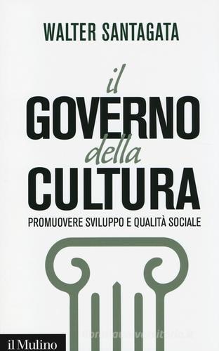 Il governo della cultura. Promuovere sviluppo e qualità sociale di Walter Santagata edito da Il Mulino