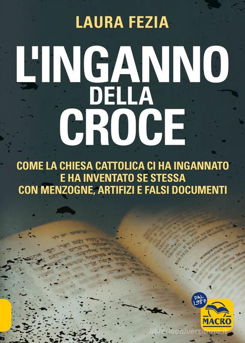L'inganno della Croce. Come la Chiesa cattolica ci ha ingannato e ha inventato se stessa con menzogne di Laura Fezia edito da Macro Edizioni