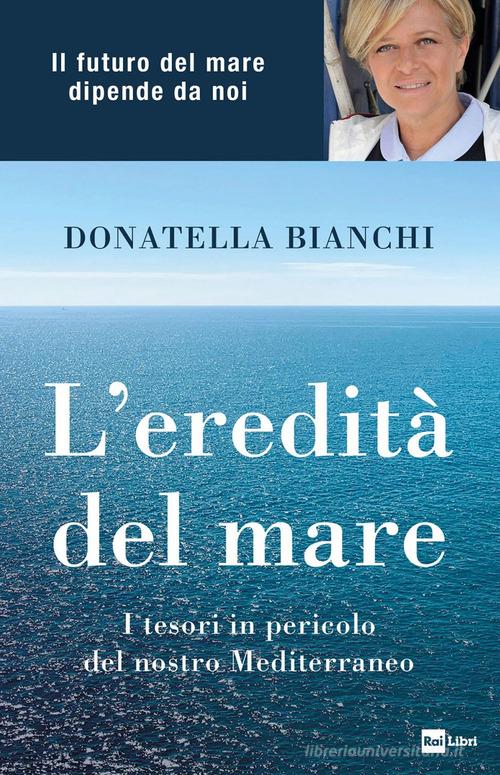 L' eredità del mare. I tesori in pericolo del nostro Mediterraneo di Donatella Bianchi, Marco Papola edito da Rai Libri