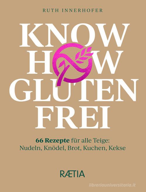 Know how glutenfrei. 66 Rezepte für alle Teige: Nudeln, Knödel, Brot, Kuchen, Kekse di Ruth Innerhofer edito da Raetia