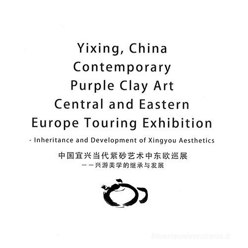 Yixing, China contemporary purple clay art. Central and Eastern Europe touring exhibition. Inheritance and development of Xingyou aesthetics. Ediz. cinese e inglese edito da La Compagnia della Stampa