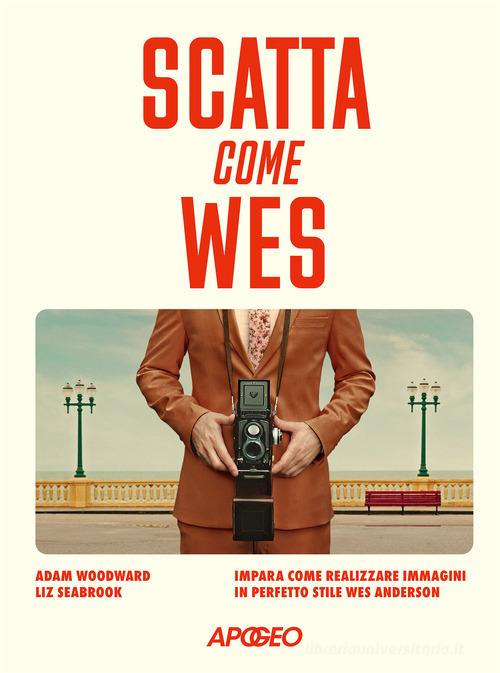 Scatta come Wes. Impara come realizzare immagini in perfetto stile Wes Anderson di Adam Woodward, Liz Seabrook edito da Apogeo