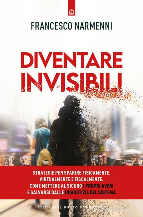 Diventare invisibili. Strategie per sparire fisicamente, virtualmente e fiscalmente. Come mettere al sicuro i propri averi e salvarsi dalle ingiustizie del Sistema di Francesco Narmenni edito da Edizioni Il Punto d'Incontro