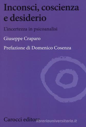 Inconsci, coscienza e desiderio. L'incertezza in psicoanalisi di Giuseppe Craparo edito da Carocci