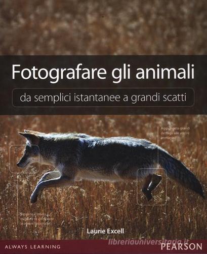 Fotografare gli animali da semplici istantanee a grandi scatti. Ediz. illustrata di Laurie Excell edito da Pearson