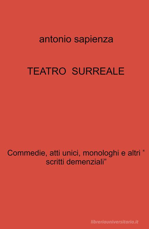 Teatro surreale. Commedie, atti unici, monologhi e altri « scritti demenziali» di Antonio Sapienza edito da ilmiolibro self publishing
