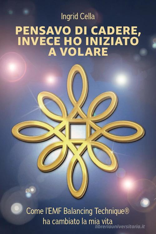 Pensavo di cadere, invece ho iniziato a volare. Come l'EMF Balancing Technique®? ha cambiato la mia vita di Ingrid Cella edito da Youcanprint