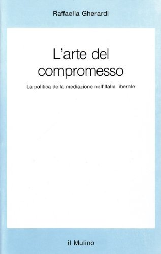 L' arte del compromesso. La politica della mediazione nell'Italia liberale di Raffaella Gherardi edito da Il Mulino