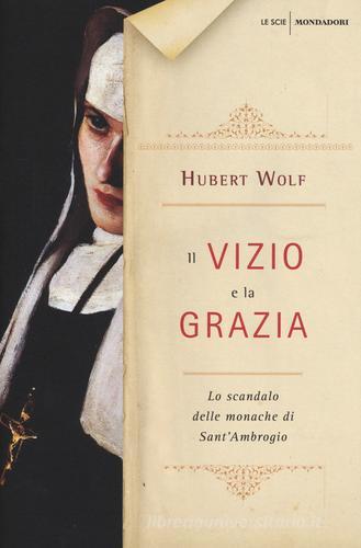 Il vizio e la grazia. Lo scandalo delle monache di Sant'Ambrogio di Hubert Wolf edito da Mondadori