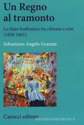 Un Regno al tramonto. Lo stato borbonico tra riforme e crisi (1858-1861) di Sebastiano Angelo Granata edito da Carocci