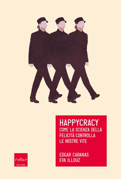 Happycracy. Come la scienza della felicità controlla le nostre vite di Edgar Cabanas, Eva Illouz edito da Codice