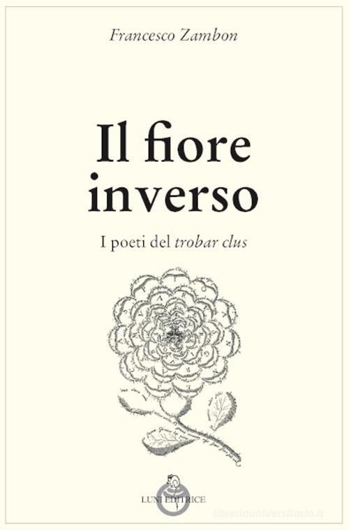 Il fiore inverso. I poeti del trobar clus di Francesco Zambon edito da Luni Editrice
