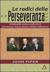 Le radici della perseveranza. L'indomabile costanza nella vita di John Newton, Charles Simeon e William Wilberforce di John Piper edito da Alfa & Omega