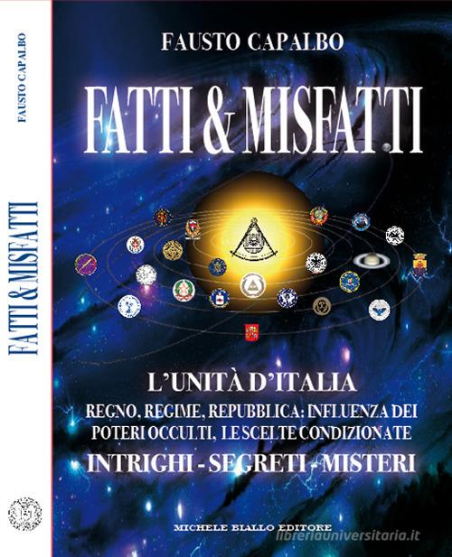 Fatti & misfatti. L'Unità d'Italia. Regno, Regime, Repubblica: Influenza dei poteri occulti, le scelte condizionate. Intrighi, segreti, misteri di Fausto Capalbo edito da Michele Biallo Editore