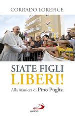 «Siate figli liberi!». Alla maniera di don Pino Puglisi di Corrado Lorefice edito da San Paolo Edizioni