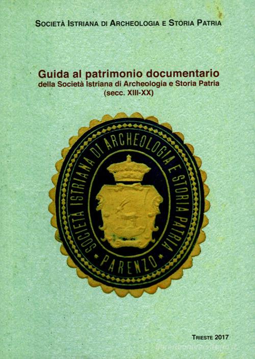 Guida al patrimonio documentario della Società Istriana di Archeologia e Storia Patria (secc. XIII-XX) di Giuseppe Cuscito, Sansi Deschmann, Marina Dorsi edito da Editreg