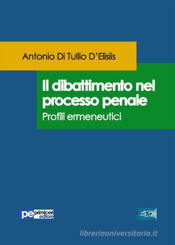 Il dibattimento nel processo penale. Profili ermeneutici di Antonio Di Tullio D'Elisiis edito da Primiceri Editore