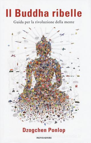 Il Buddha ribelle. Guida per la rivoluzione della mente di Dzogchen Ponlop edito da Mondadori