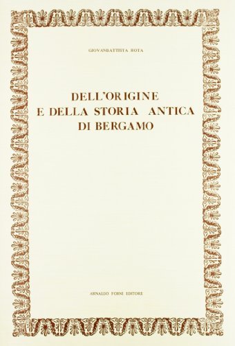 Origine e storia antica di Bergamo (rist. anast. 1804) di G. Battista Rota edito da Forni