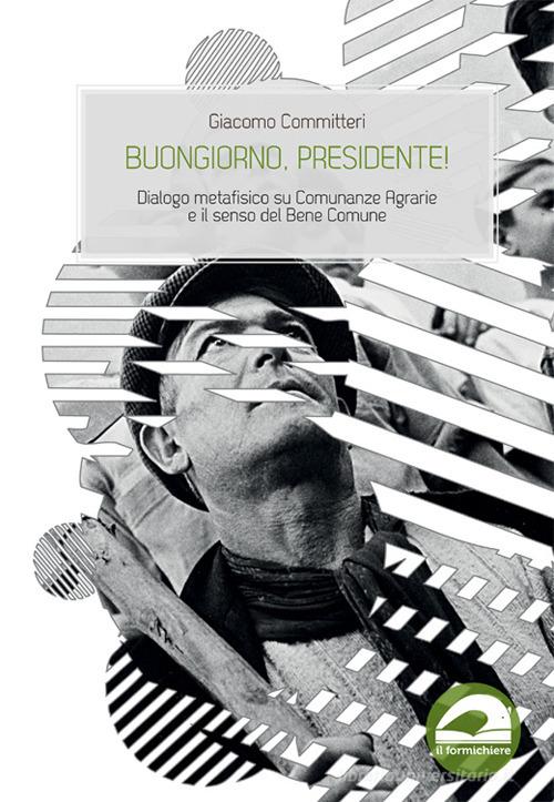 Buongiorno, presidente! Dialogo metafisico su Comunanze Agrarie e il senso del Bene Comune di Giacomo Committeri edito da Il Formichiere