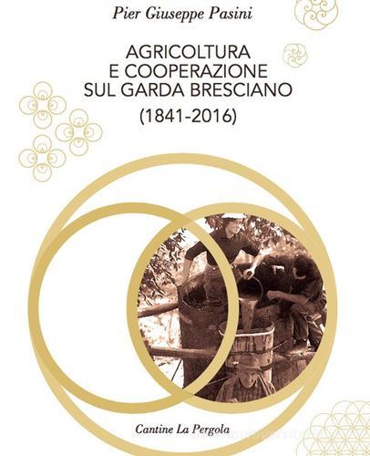 Agricoltura e cooperazione sul Garda bresciano (1841-2016) di Pier Giuseppe Pasini edito da Cantine La Pergola
