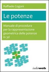 Le potenze. Manuale di procedura per la rappresentazione geometrica delle potenze in 3D di Raffaele Cogoni edito da Isola Web