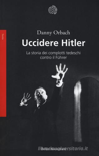 Uccidere Hitler. La storia dei complotti tedeschi contro il Führer di Danny Orbach edito da Bollati Boringhieri