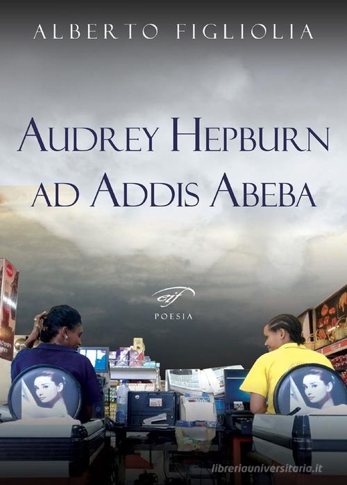 Audrey Hepburn ad Addis Abeba di Alberto Figliolia edito da Ass. Culturale Il Foglio